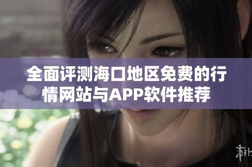 全面评测海口地区免费的行情网站与APP软件推荐