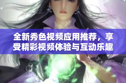 全新秀色视频应用推荐，享受精彩视频体验与互动乐趣