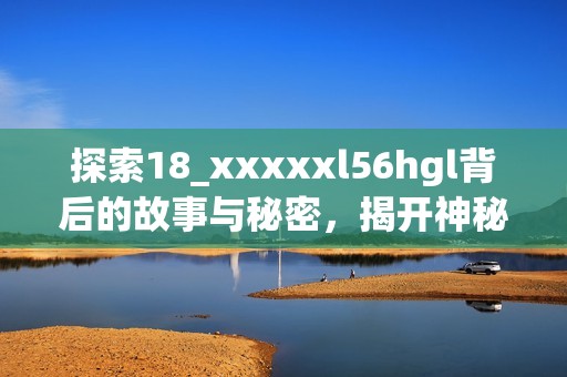 探索18_xxxxxl56hgl背后的故事与秘密，揭开神秘面纱