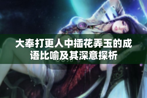 大奉打更人中插花弄玉的成语比喻及其深意探析