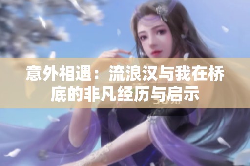 意外相遇：流浪汉与我在桥底的非凡经历与启示