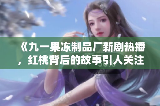 《九一果冻制品厂新剧热播，红桃背后的故事引人关注》