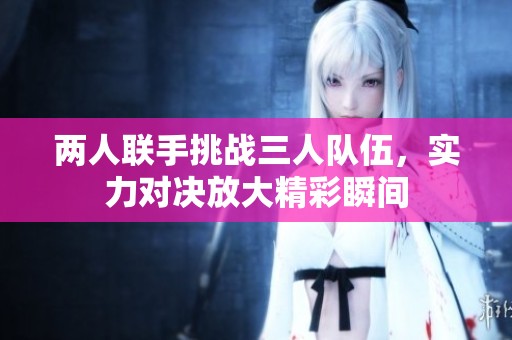 两人联手挑战三人队伍，实力对决放大精彩瞬间