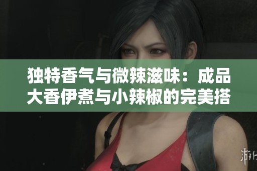 独特香气与微辣滋味：成品大香伊煮与小辣椒的完美搭配解析