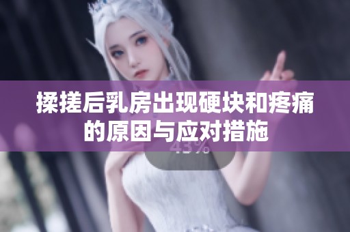 揉搓后乳房出现硬块和疼痛的原因与应对措施
