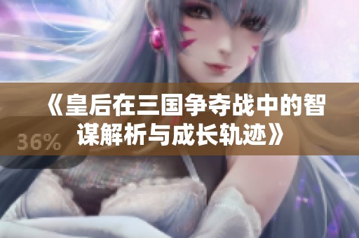 《皇后在三国争夺战中的智谋解析与成长轨迹》