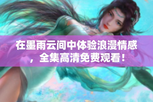 在墨雨云间中体验浪漫情感，全集高清免费观看！