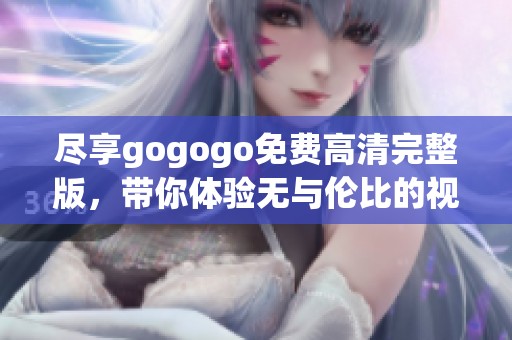 尽享gogogo免费高清完整版，带你体验无与伦比的视觉盛宴