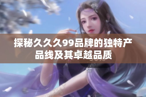 探秘久久久99品牌的独特产品线及其卓越品质