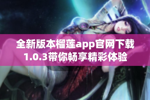 全新版本榴莲app官网下载1.0.3带你畅享精彩体验