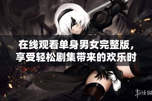 在线观看单身男女完整版，享受轻松剧集带来的欢乐时光
