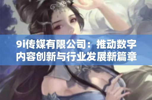 9i传媒有限公司：推动数字内容创新与行业发展新篇章