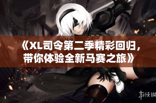 《XL司令第二季精彩回归，带你体验全新马赛之旅》
