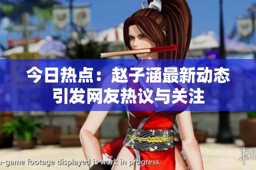 今日热点：赵子涵最新动态引发网友热议与关注