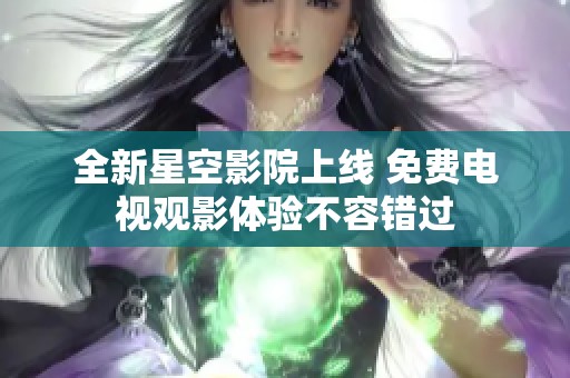 全新星空影院上线 免费电视观影体验不容错过