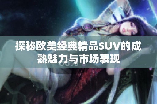 探秘欧美经典精品SUV的成熟魅力与市场表现