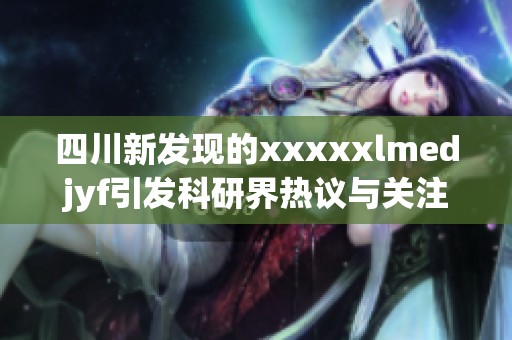 四川新发现的xxxxxlmedjyf引发科研界热议与关注