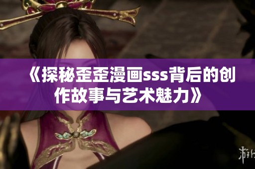 《探秘歪歪漫画sss背后的创作故事与艺术魅力》
