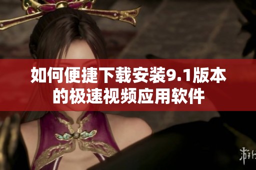 如何便捷下载安装9.1版本的极速视频应用软件