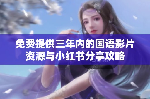 免费提供三年内的国语影片资源与小红书分享攻略