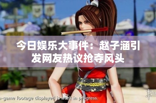今日娱乐大事件：赵子涵引发网友热议抢夺风头