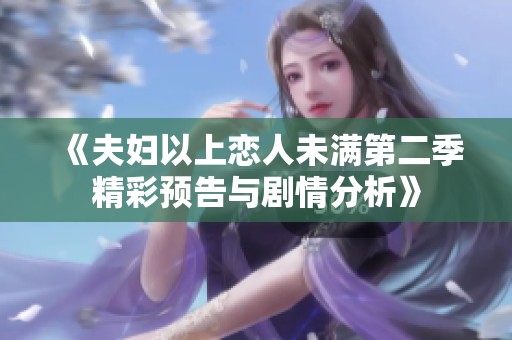 《夫妇以上恋人未满第二季精彩预告与剧情分析》