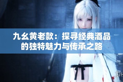九幺黄老款：探寻经典酒品的独特魅力与传承之路