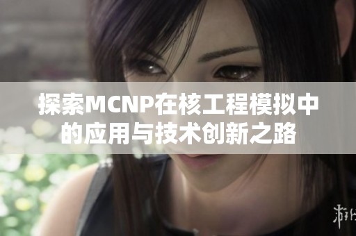 探索MCNP在核工程模拟中的应用与技术创新之路