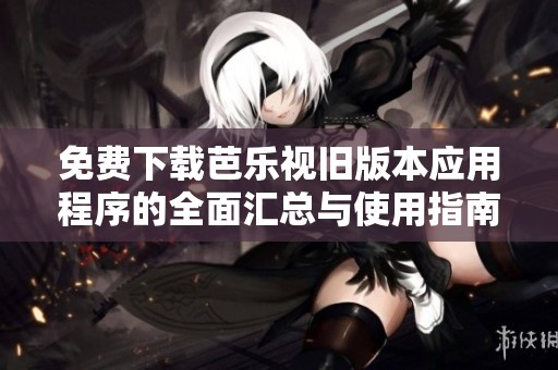 免费下载芭乐视旧版本应用程序的全面汇总与使用指南
