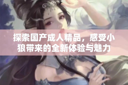 探索国产成人精品，感受小狼带来的全新体验与魅力
