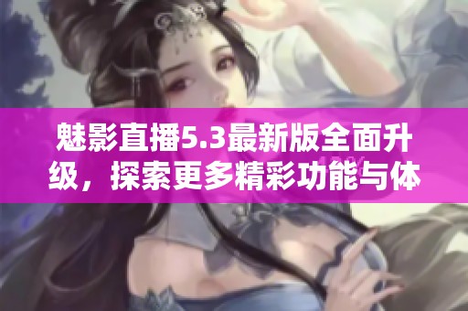 魅影直播5.3最新版全面升级，探索更多精彩功能与体验