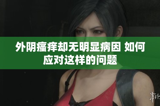 外阴瘙痒却无明显病因 如何应对这样的问题
