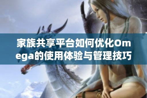 家族共享平台如何优化Omega的使用体验与管理技巧