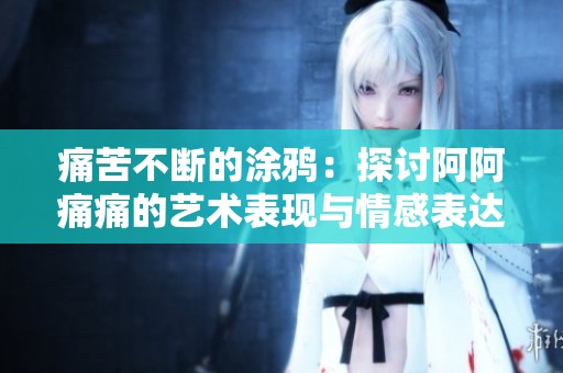 痛苦不断的涂鸦：探讨阿阿痛痛的艺术表现与情感表达