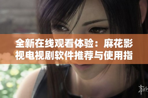全新在线观看体验：麻花影视电视剧软件推荐与使用指南
