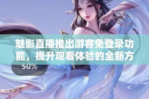 魅影直播推出游客免登录功能，提升观看体验的全新方式