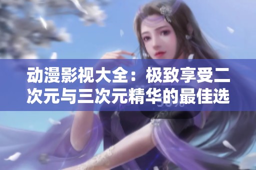 动漫影视大全：极致享受二次元与三次元精华的最佳选择