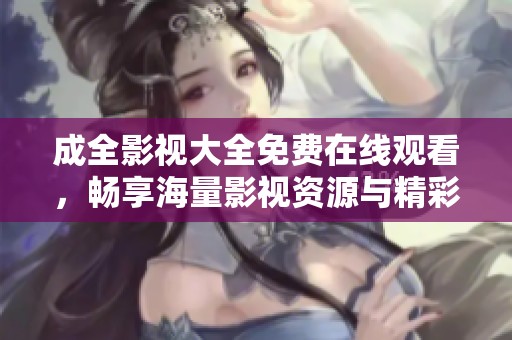 成全影视大全免费在线观看，畅享海量影视资源与精彩内容
