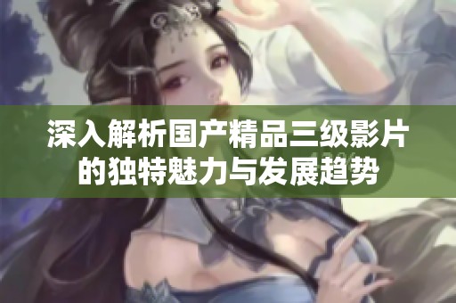 深入解析国产精品三级影片的独特魅力与发展趋势