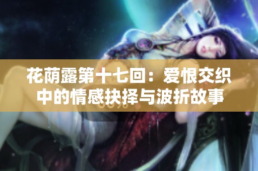 花荫露第十七回：爱恨交织中的情感抉择与波折故事