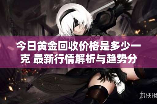 今日黄金回收价格是多少一克 最新行情解析与趋势分析