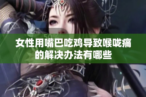 女性用嘴巴吃鸡导致喉咙痛的解决办法有哪些