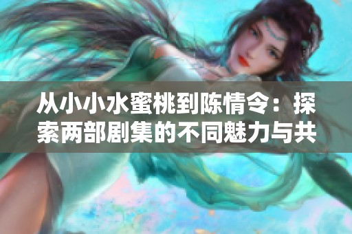 从小小水蜜桃到陈情令：探索两部剧集的不同魅力与共通之处