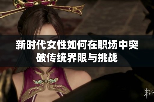 新时代女性如何在职场中突破传统界限与挑战