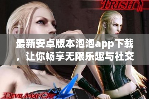 最新安卓版本泡泡app下载，让你畅享无限乐趣与社交体验