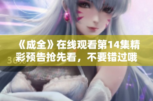 《成全》在线观看第14集精彩预告抢先看，不要错过哦