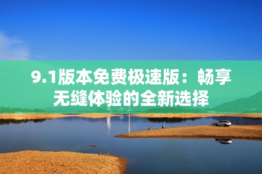 9.1版本免费极速版：畅享无缝体验的全新选择