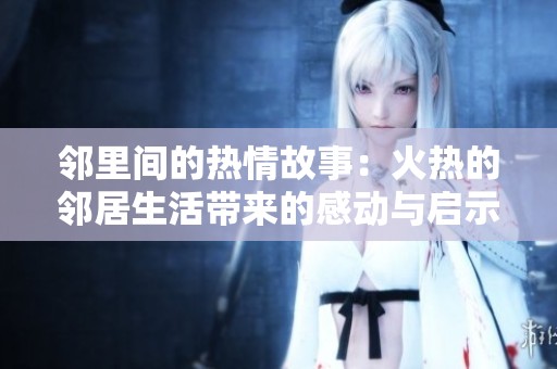 邻里间的热情故事：火热的邻居生活带来的感动与启示
