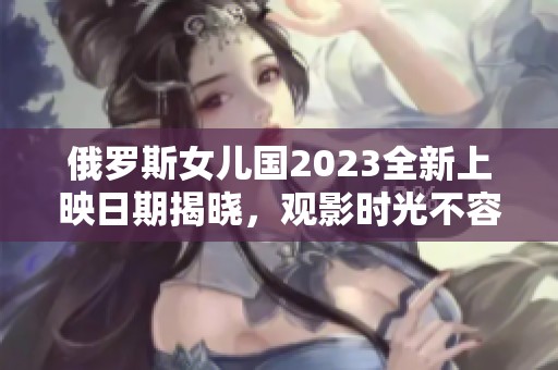 俄罗斯女儿国2023全新上映日期揭晓，观影时光不容错过