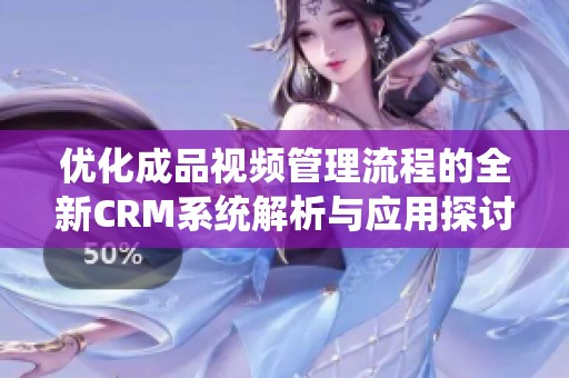 优化成品视频管理流程的全新CRM系统解析与应用探讨